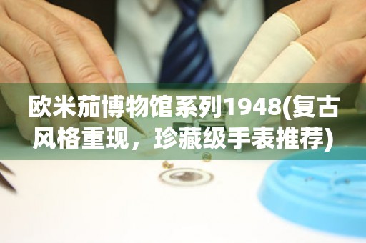 歐米茄博物館系列1948(復古風格重現(xiàn)，珍藏級手表推薦)