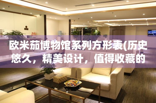 歐米茄博物館系列方形表(歷史悠久，精美設(shè)計，值得收藏的腕表)