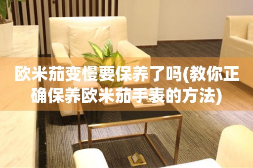 歐米茄變慢要保養(yǎng)了嗎(教你正確保養(yǎng)歐米茄手表的方法)