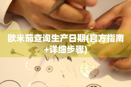 歐米茄查詢生產(chǎn)日期(官方指南+詳細步驟)