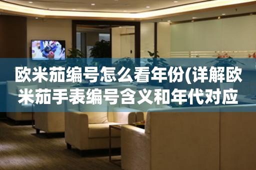 歐米茄編號怎么看年份(詳解歐米茄手表編號含義和年代對應)