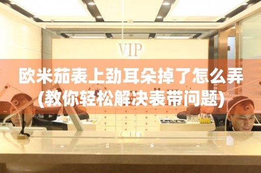 歐米茄表上勁耳朵掉了怎么弄(教你輕松解決表帶問題)