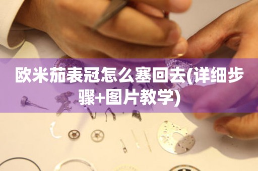 歐米茄表冠怎么塞回去(詳細步驟+圖片教學)