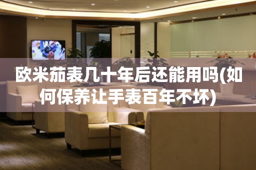 歐米茄表幾十年后還能用嗎(如何保養(yǎng)讓手表百年不壞)