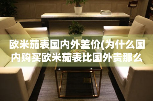 歐米茄表國(guó)內(nèi)外差價(jià)(為什么國(guó)內(nèi)購(gòu)買歐米茄表比國(guó)外貴那么多？)