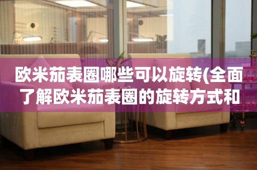 歐米茄表圈哪些可以旋轉(zhuǎn)(全面了解歐米茄表圈的旋轉(zhuǎn)方式和使用方法)