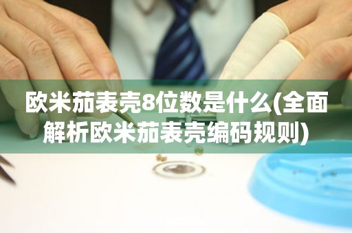 歐米茄表殼8位數(shù)是什么(全面解析歐米茄表殼編碼規(guī)則)