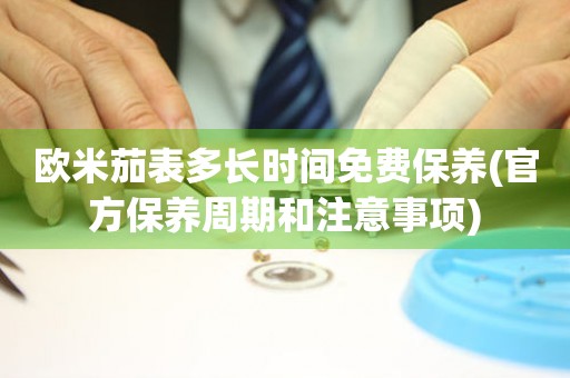 歐米茄表多長(zhǎng)時(shí)間免費(fèi)保養(yǎng)(官方保養(yǎng)周期和注意事項(xiàng))