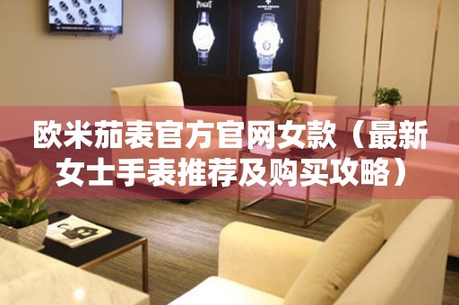 歐米茄表官方官網(wǎng)女款（最新女士手表推薦及購(gòu)買攻略）