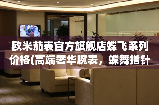 歐米茄表官方旗艦店蝶飛系列價(jià)格(高端奢華腕表，蝶舞指針翩翩起舞)