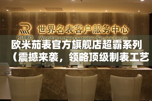 歐米茄表官方旗艦店超霸系列（震撼來(lái)襲，領(lǐng)略頂級(jí)制表工藝的極致體驗(yàn)）
