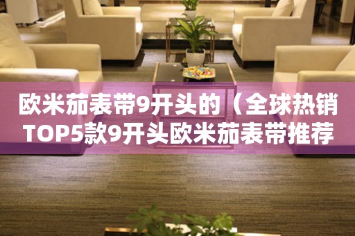 歐米茄表帶9開(kāi)頭的（全球熱銷TOP5款9開(kāi)頭歐米茄表帶推薦）