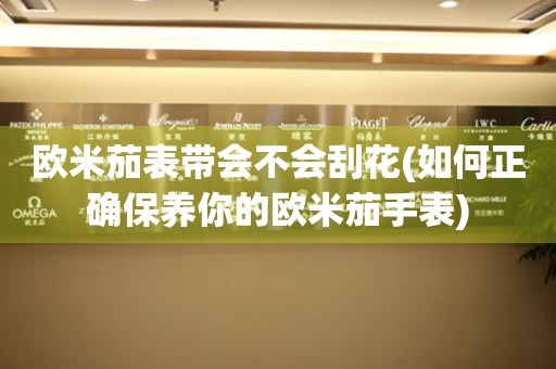 歐米茄表帶會(huì)不會(huì)刮花(如何正確保養(yǎng)你的歐米茄手表)