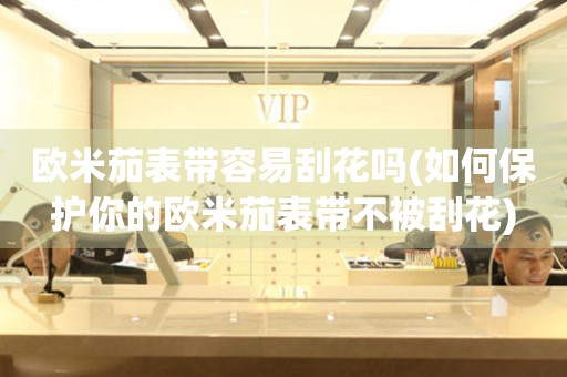 歐米茄表帶容易刮花嗎(如何保護(hù)你的歐米茄表帶不被刮花)
