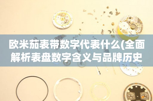 歐米茄表帶數(shù)字代表什么(全面解析表盤(pán)數(shù)字含義與品牌歷史背景)