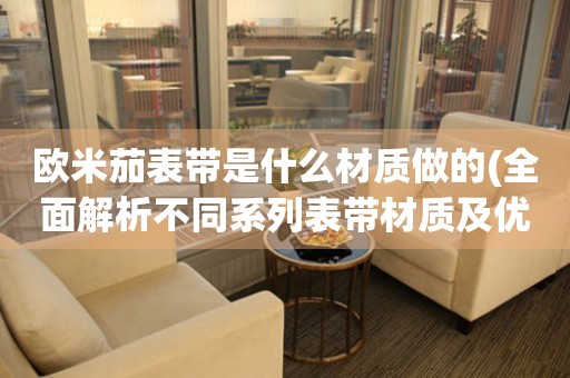 歐米茄表帶是什么材質(zhì)做的(全面解析不同系列表帶材質(zhì)及優(yōu)缺點(diǎn))