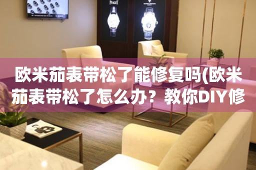 歐米茄表帶松了能修復(fù)嗎(歐米茄表帶松了怎么辦？教你DIY修復(fù)方法)
