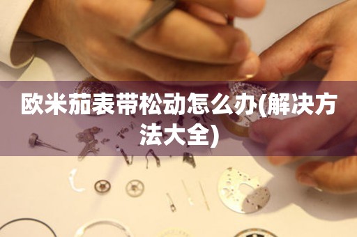 歐米茄表帶松動(dòng)怎么辦(解決方法大全)