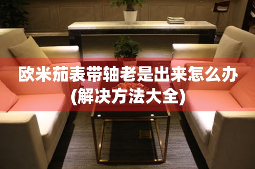 歐米茄表帶軸老是出來怎么辦(解決方法大全)
