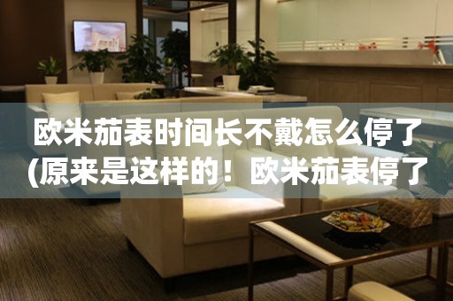 歐米茄表時(shí)間長不戴怎么停了(原來是這樣的！歐米茄表停了怎么辦)