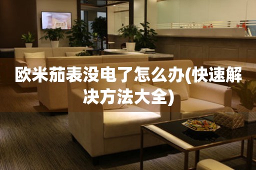 歐米茄表沒電了怎么辦(快速解決方法大全)