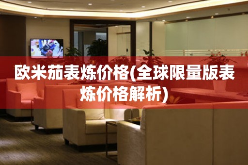 歐米茄表煉價(jià)格(全球限量版表煉價(jià)格解析)