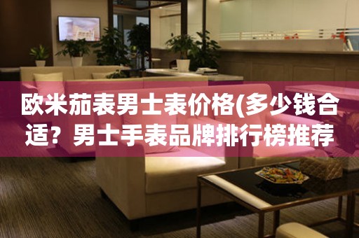 歐米茄表男士表價格(多少錢合適？男士手表品牌排行榜推薦)