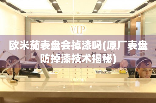 歐米茄表盤會掉漆嗎(原廠表盤防掉漆技術(shù)揭秘)