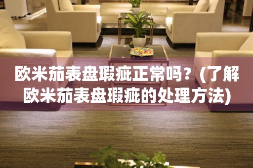 歐米茄表盤瑕疵正常嗎？(了解歐米茄表盤瑕疵的處理方法)