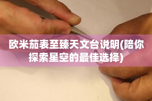 歐米茄表至臻天文臺說明(陪你探索星空的最佳選擇)