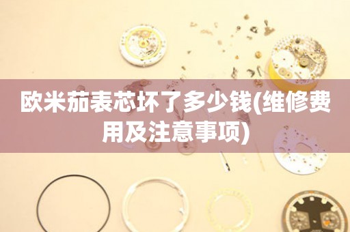 歐米茄表芯壞了多少錢(維修費用及注意事項)