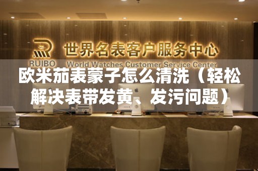歐米茄表蒙子怎么清洗（輕松解決表帶發(fā)黃、發(fā)污問題）