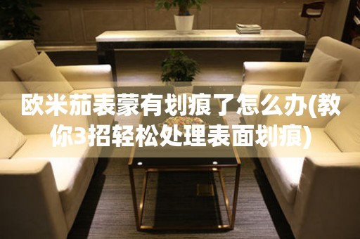 歐米茄表蒙有劃痕了怎么辦(教你3招輕松處理表面劃痕)