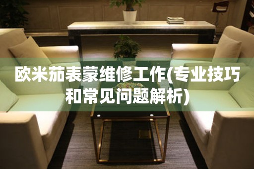 歐米茄表蒙維修工作(專業(yè)技巧和常見問題解析)