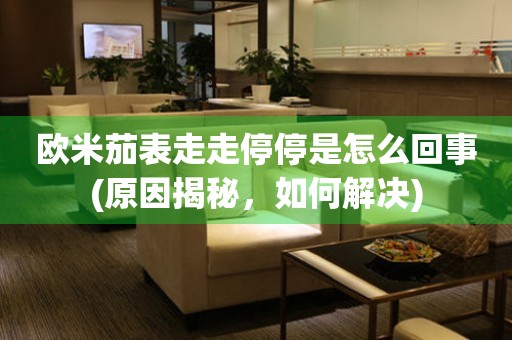 歐米茄表走走停停是怎么回事(原因揭秘，如何解決)