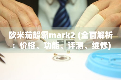 歐米茄超霸mark2 (全面解析：價(jià)格、功能、評(píng)測(cè)、維修)