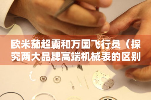 歐米茄超霸和萬(wàn)國(guó)飛行員（探究?jī)纱笃放聘叨藱C(jī)械表的區(qū)別與優(yōu)劣）