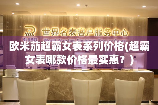 歐米茄超霸女表系列價(jià)格(超霸女表哪款價(jià)格最實(shí)惠？)