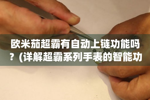 歐米茄超霸有自動(dòng)上鏈功能嗎？(詳解超霸系列手表的智能功能)
