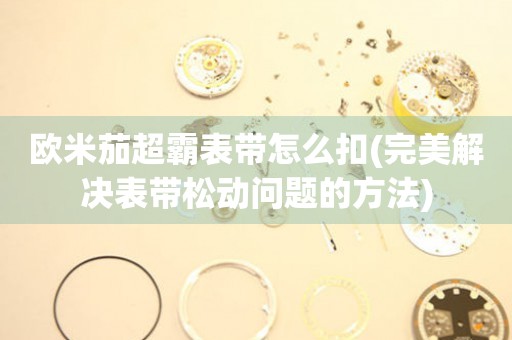 歐米茄超霸表帶怎么扣(完美解決表帶松動(dòng)問題的方法)
