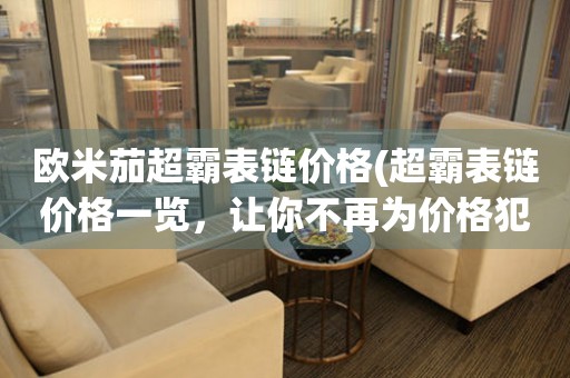 歐米茄超霸表鏈價(jià)格(超霸表鏈價(jià)格一覽，讓你不再為價(jià)格犯愁)