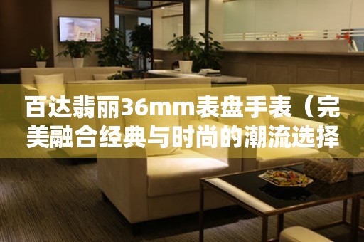 百達(dá)翡麗36mm表盤手表（完美融合經(jīng)典與時(shí)尚的潮流選擇）
