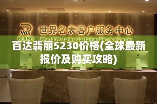 百達(dá)翡麗5230價(jià)格(全球最新報(bào)價(jià)及購買攻略)