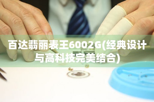 百達(dá)翡麗表王6002G(經(jīng)典設(shè)計(jì)與高科技完美結(jié)合)