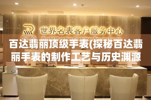 百達(dá)翡麗頂級手表(探秘百達(dá)翡麗手表的制作工藝與歷史淵源)