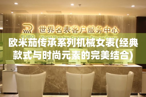 歐米茄傳承系列機(jī)械女表(經(jīng)典款式與時尚元素的完美結(jié)合)