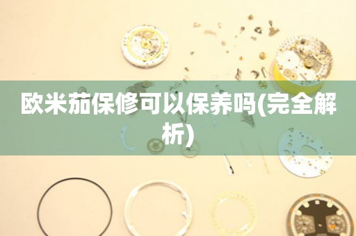 歐米茄保修可以保養(yǎng)嗎(完全解析)
