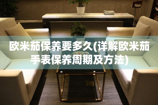 歐米茄保養(yǎng)要多久(詳解歐米茄手表保養(yǎng)周期及方法)