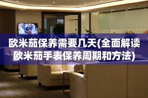 歐米茄保養(yǎng)需要幾天(全面解讀歐米茄手表保養(yǎng)周期和方法)