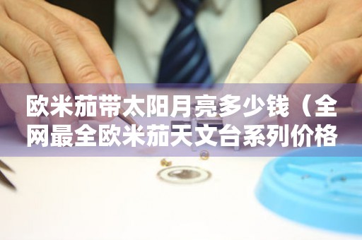 歐米茄帶太陽月亮多少錢（全網(wǎng)最全歐米茄天文臺系列價格對比）